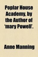 Poplar House Academy, By The Author Of 'mary Powell'. di Anne Manning edito da General Books Llc