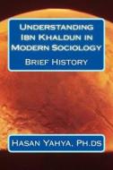 Understanding Ibn Khaldun in Modern Sociology: Brief History di Hasan a. Yahya Ph. Ds edito da Createspace
