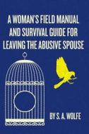 A Woman's Field Manual and Survival Guide for Leaving the Abusive Spouse di S. A. Wolfe edito da Createspace