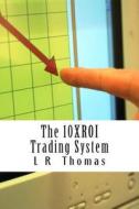 The 10xroi Trading System di L. R. Thomas edito da Createspace Independent Publishing Platform