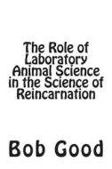 The Role of Laboratory Animal Science in the Science of Reincarnation di Bob Good edito da Createspace