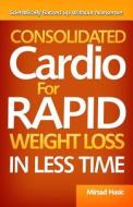 Consolidated Cardio for Rapid Weight Loss in Less Time di Mirsad Hasic edito da Createspace Independent Publishing Platform