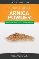 The Arnica Supplement: Alternative Medicine for a Healthy Body di William Wagner M. D. edito da Createspace