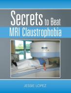 Secrets To Beat Mri Claustrophobia di Lopez Jessie Lopez edito da Authorhouse