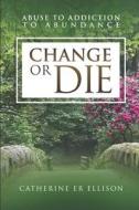 CHANGE OR DIE: ABUSE TO ADDICTION TO ABU di CATHERINE E ELLISON edito da LIGHTNING SOURCE UK LTD