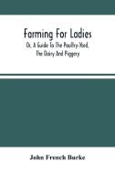 Farming For Ladies; Or, A Guide To The Poultry-Yard, The Dairy And Piggery di French Burke John French Burke edito da Alpha Editions