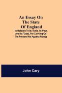 An Essay on the State of England; In Relation to Its Trade, Its Poor, and Its Taxes, for Carrying on the Present War Against France di John Cary edito da Alpha Editions