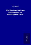 Wie bildet man sich zum Bergingenieur und Hütteningenieur aus? di Th. Erhard edito da TP Verone Publishing