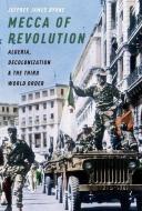 Mecca of Revolution: Algeria, Decolonization, and the Third World Order di Jeffrey James Byrne edito da OXFORD UNIV PR