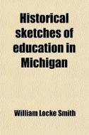 Historical Sketches Of Education In Michigan di William Locke Smith edito da General Books Llc