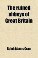 The Ruined Abbeys Of Great Britain di Ralph Adams Cram edito da General Books Llc