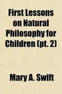 First Lessons On Natural Philosophy For Children (pt. 2) di Mary A. Swift edito da General Books Llc