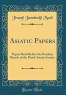 Asiatic Papers: Papers Read Before the Bombay Branch of the Royal Asiatic Society (Classic Reprint) di Jivanji Jamshedji Modi edito da Forgotten Books