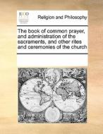 The Book Of Common Prayer, And Administration Of The Sacraments, And Other Rites And Ceremonies Of The Church di Multiple Contributors edito da Gale Ecco, Print Editions