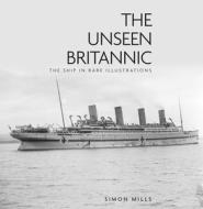 The Unseen Britannic di Simon Mills edito da The History Press Ltd