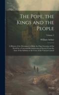 The Pope, the Kings and the People; a History of the Movement to Make the Pope Governor of the World by a Universal Reconstruction of Society From the di William Arthur edito da LEGARE STREET PR