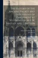 The History of the Ancient Palace and Late Houses of Parliament at Westminster, by E.W. Brayley and J. Britton di John Britton, Edward Wedlake Brayley edito da LEGARE STREET PR