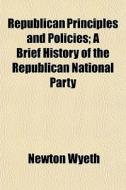 Republican Principles And Policies; A Br di Newton Wyeth edito da General Books