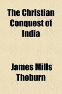 The Christian Conquest Of India di James Mills Thoburn edito da Rarebooksclub.com