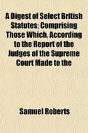 A Digest Of Select British Statutes; Com di Samuel Roberts edito da General Books