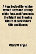A New Book Of Berkshire, Which Gives The di Clark W. Bryan edito da General Books