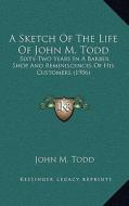 A Sketch of the Life of John M. Todd: Sixty-Two Years in a Barber Shop and Reminiscences of His Customers (1906) di John M. Todd edito da Kessinger Publishing