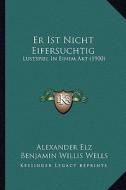 Er Ist Nicht Eifersuchtig: Lustspiel in Einem Akt (1900) di Alexander Elz, Benjamin Willis Wells edito da Kessinger Publishing