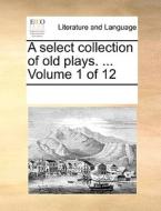A Select Collection Of Old Plays. ... Volume 1 Of 12 di Multiple Contributors edito da Gale Ecco, Print Editions