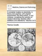A Complete Treatise On Electricity, In Theory And Practice; With Original Experiments The Third Edition, In Two Volumes, Containing The Practice Of Me di Tiberius Cavallo edito da Gale Ecco, Print Editions