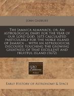 The Jamaica Almanack, Or, An Astrological Diary For The Year Of Our Lord God, 1673 Calculated Particularly For The Noble Island Of Jamaica ... With An di John Gadbury edito da Eebo Editions, Proquest