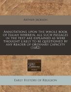 Annotations Upon The Whole Book Of Isaiah Wherein, All Such Passages In The Text Are Explained As Were Thought Likely To Be Questioned By Any Reader O di Arthur Jackson edito da Eebo Editions, Proquest