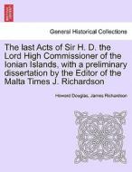 The last Acts of Sir H. D. the Lord High Commissioner of the Ionian Islands, with a preliminary dissertation by the Edit di Howard Douglas, James Richardson edito da British Library, Historical Print Editions
