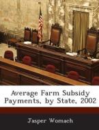 Average Farm Subsidy Payments, By State, 2002 di Jasper Womach edito da Bibliogov