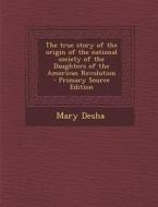 The True Story of the Origin of the National Society of the Daughters of the American Revolution - Primary Source Edition di Mary Desha edito da Nabu Press