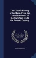 The Church History Of Scotland, From The Commencement Of The Christian Era To The Present Century di John Cunningham edito da Sagwan Press