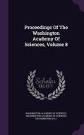 Proceedings Of The Washington Academy Of Sciences, Volume 8 di D C  edito da Palala Press