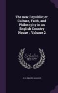 The New Republic; Or, Culture, Faith, And Philosophy In An English Country House .. Volume 2 di W H 1849-1923 Mallock edito da Palala Press