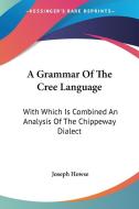 A Grammar Of The Cree Language: With Which Is Combined An Analysis Of The Chippeway Dialect di Joseph Howse edito da Kessinger Publishing, Llc