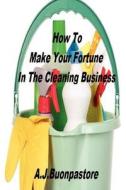 How to Make Your Fortune in the Cleaning Business: A Step by Step Guide di A. J. Buonpastore edito da Createspace