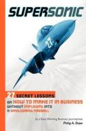 Supersonic: 27 Secret Lessons on How to Make It in Business Without Imploding Into a Smoldering Fireball di MR Philip a. Shaw, Philip A. Shaw edito da Createspace