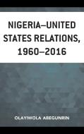 Nigeria-United States Relations, 1960-2016 di Olayiwola Abegunrin edito da Lexington Books