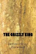 The Grizzly King di James Oliver Curwood edito da Createspace