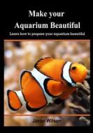 Make Your Aquarium Beautiful: Learn How to Prepare Your Aquarium Beautiful di Jason Wilson edito da Createspace