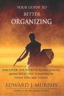 Your Guide to Better Organizing: Discover the Secrets to Better Organizing di Edward J. Murphy edito da Createspace Independent Publishing Platform