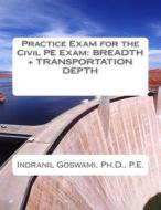 Practice Exam for the Civil PE Exam: Breadth + Transportation Depth di Dr Indranil Goswami P. E. edito da Createspace