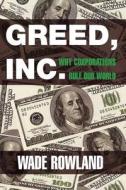 Greed, Inc.: Why Corporations Rule Our World di Wade Rowland edito da Arcade Publishing