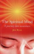 The Spiritual Mind: How to Transform Your Awareness and Change Your Life di Jim Ryan edito da JOHN HUNT PUB
