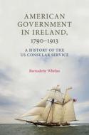 American Government in Ireland, 17901913: A History of the Us Consular Service di Bernadette Whelan edito da MANCHESTER UNIV PR