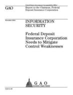 Information Security: Federal Deposit Insurance Corporation Needs to Mitigate Control Weaknesses di United States Government Account Office edito da Createspace Independent Publishing Platform