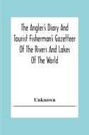 The Angler's Diary And Tourist Fisherman'S Gazetteer Of The Rivers And Lakes Of The World; To Which Are Added Forms For Registering The Fish Taken Dur di Unknown edito da Alpha Editions